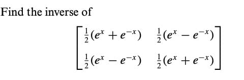 Find the inverse of
{(e* +e*) }(e* –e*)
(e* – e-*) (e* +e*)_
L}(e* -
