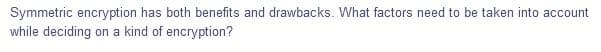 Symmetric encryption has both benefits and drawbacks. What factors need to be taken into account
while deciding on a kind of encryption?