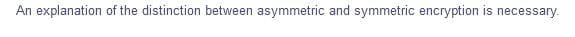 An explanation of the distinction between asymmetric and symmetric encryption is necessary.