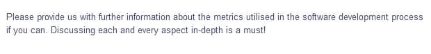 Please provide us with further information about the metrics utilised in the software development process
if you can. Discussing each and every aspect in-depth is a must!