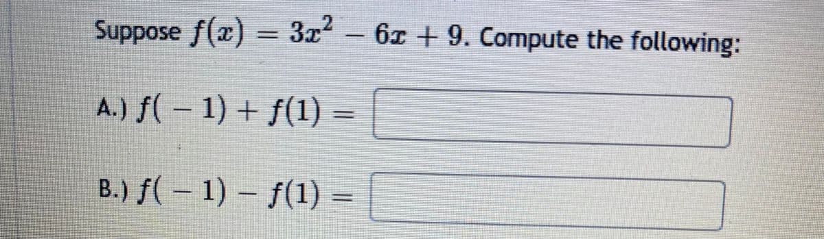 Suppose ƒ(x) = 3x² − 6x + 9. Compute the following:
A.) ƒ( − 1) + ƒ(1) =
B.) ƒ( − 1) – ƒ(1) =