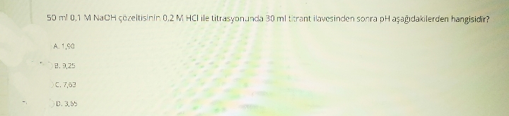 50 ml 0,1 M NACH çözeltisinin 0,2 M HCI ile titrasyonunda 30 ml titrant ilavesinden sonra pH aşağıdakilerden hangisidir?
A. 1,90
e. 9,25
C. 7,62
D. 3,55
