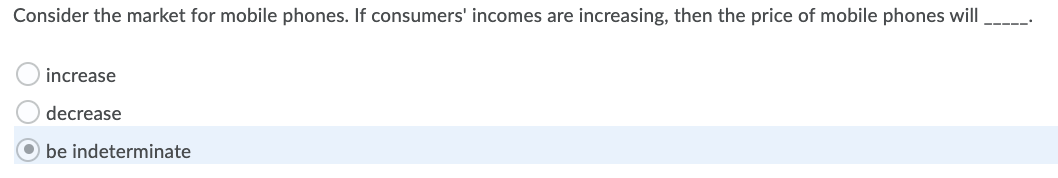 Consider the market for mobile phones. If consumers' incomes are increasing, then the price of mobile phones will
----
increase
decrease
O be indeterminate
