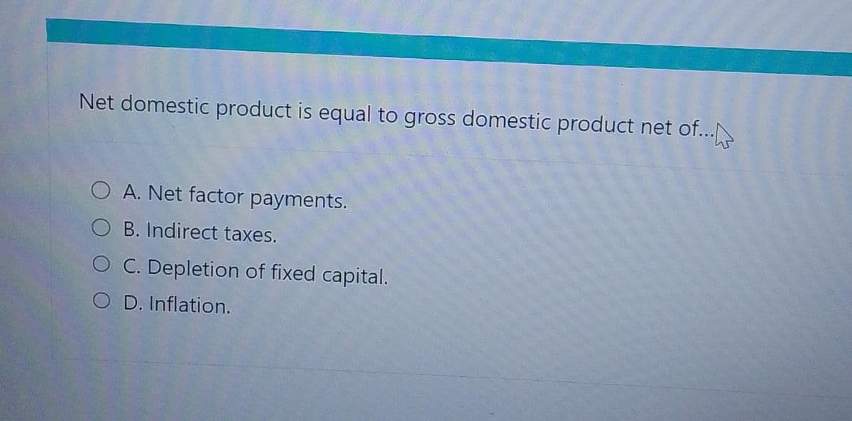 Net domestic product is equal to gross domestic product net of...
O A. Net factor payments.
OB. Indirect taxes.
O C. Depletion of fixed capital.
O D. Inflation.