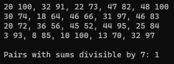 20 100, 32 91, 22 73, 47 82, 48 100
30 74, 18 64, 46 66, 31 97, 46 83
20 72, 36 56, 45 52, 44 95, 25 84
3 93, 8 85, 10 100, 13 70, 32 97
Pairs with sums divisible by 7: 1