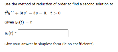Use the method of reduction of order to find a second solution to
t°y" + 3ty' – 3y = 0, t > 0
Given y1 (t) = t
Y2(t) =
Give your answer in simplest form (ie no coefficients)
