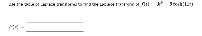 Use the table of Laplace transforms to find the Laplace transform of f(t) = 3t° – 6 cosh(11t)
F(s)
