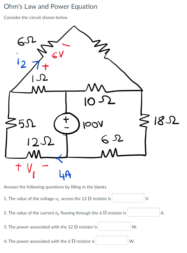 Ohm's Law and Power Equation
Consider the circuit shown below
652
i₂
1.52
M
552
Ľ
6V
1252
m
+ V₁
V.
+1
m
102
100v
62
m
4A
Answer the following questions by filling in the blanks
1. The value of the voltage v₁ across the 12 resistor is
2. The value of the current 22 flowing through the 6 resistor is
3. The power associated with the 12 resistor is
4. The power associated with the 6 resistor is
W.
W.
31852
V.
A.