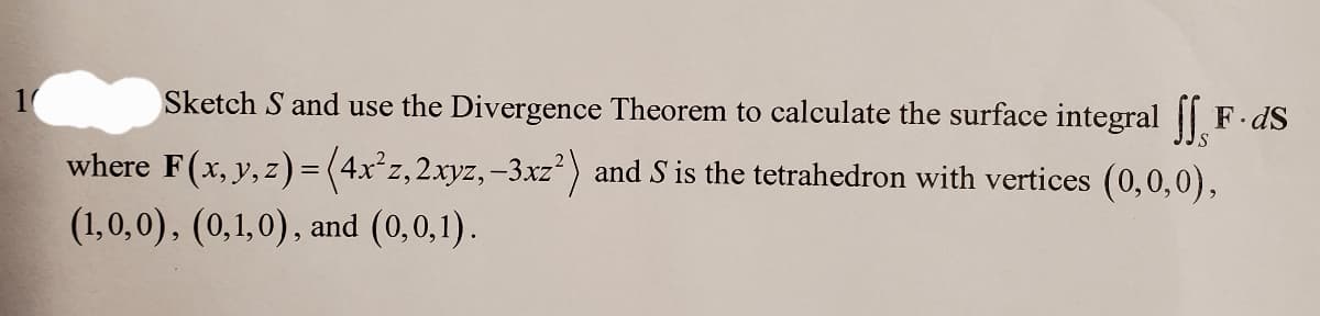 Sketch S and use the Divergence Theorem to calculate the surface integral fF.ds
where F(x, y, z) = (4x²z, 2xyz,-3xz²) and S is the tetrahedron with vertices (0,0,0),
(1,0,0), (0,1,0), and (0,0,1).