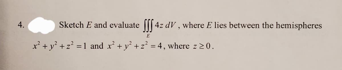 4.
Sketch E and evaluate fff 4z dV, where E lies between the hemispheres
E
x² + y² + z² = 1 and x² + y² + z² = 4, where z ≥0.