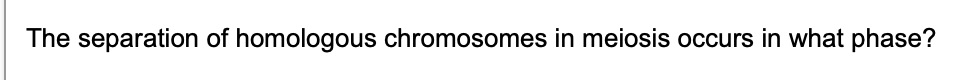 The separation of homologous chromosomes in meiosis occurs in what phase?
