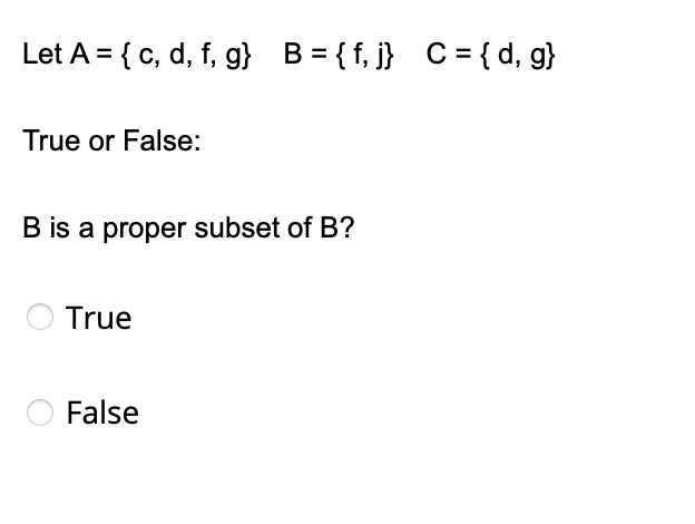 Let A = { c, d, f, g} B= {f, j} C = {d, g}
True or False:
B is a proper subset of B?
True
False
