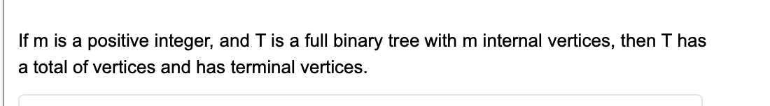 If m is a positive integer, and T is a full binary tree with m internal vertices, then T has
a total of vertices and has terminal vertices.
