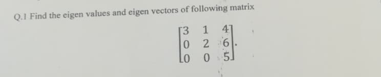 Q.1 Find the eigen values and eigen vectors of following matrix
[3
1
41
2 6
0 5.
