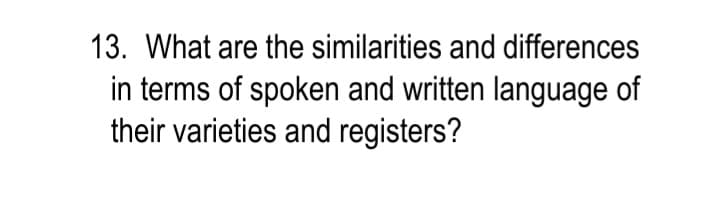 13. What are the similarities and differences
in terms of spoken and written language of
their varieties and registers?
