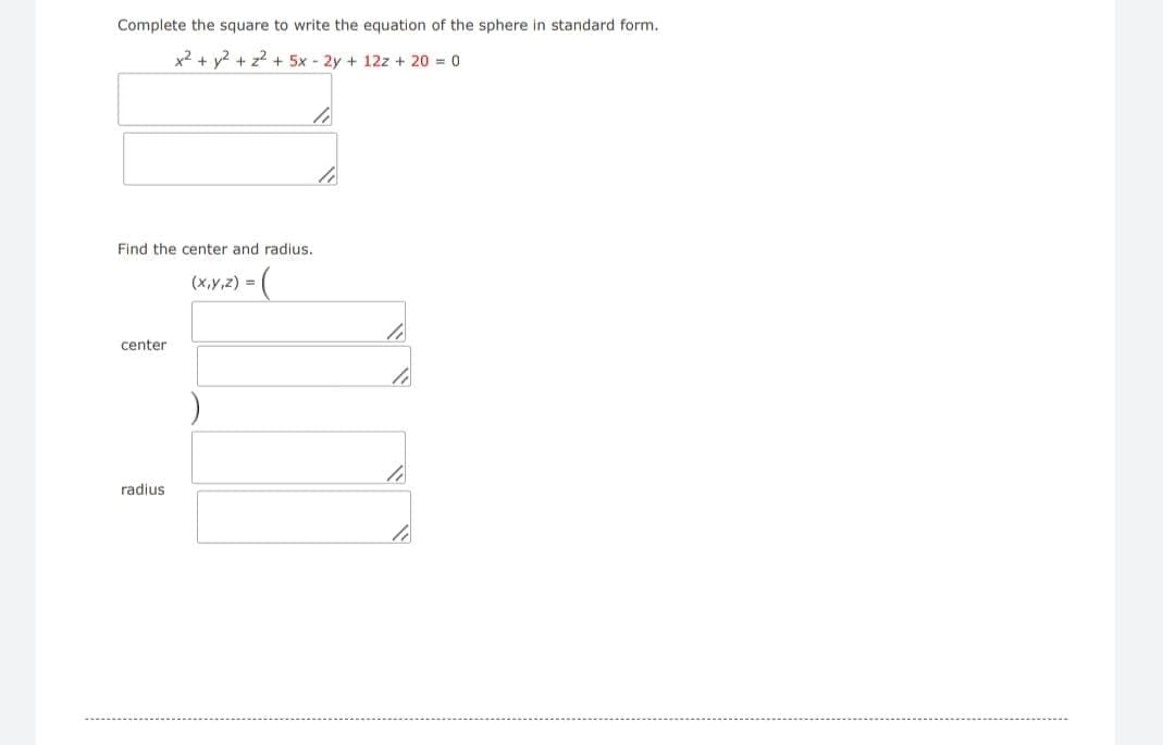 Complete the square to write the equation of the sphere in standard form.
x² + y² + z² + 5x - 2y + 12z+ 20 = 0
Find the center and radius.
(x,y,z) = =(
center
radius
16
40