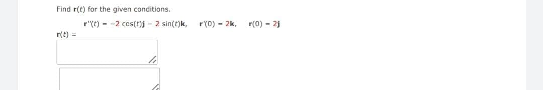 Find r(t) for the given conditions.
r(t)
=
r"(t) = -2 cos(t)j - 2 sin(t)k,
r'(0) = 2k,
r(0) = 2j