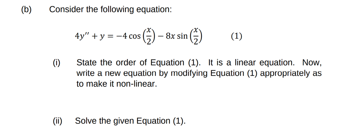 (b)
Consider the following equation:
X.
4y" + y = -4 cos
8x sin
(1)
(1)
State the order of Equation (1). It is a linear equation. Now,
write a new equation by modifying Equation (1) appropriately as
to make it non-linear.
(ii)
Solve the given Equation (1).
