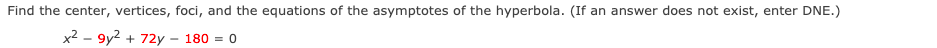 Find the center, vertices, foci, and the equations of the asymptotes of the hyperbola. (If an answer does not exist, enter DNE.)
x2 - 9y2 + 72y – 180 = 0
