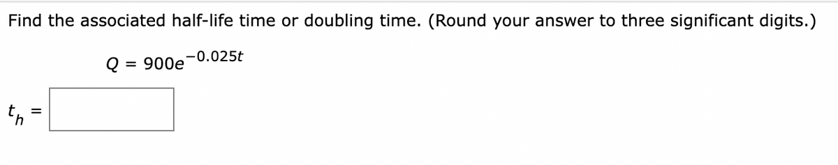 Find the associated half-life time or doubling time. (Round your answer to three significant digits.)
-0.025t
Q =
= 900e
II
