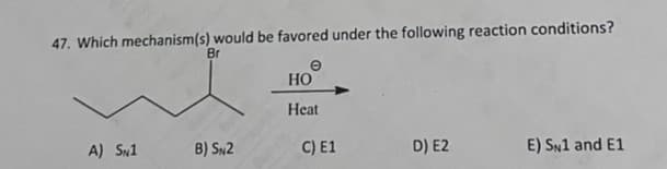 47. Which mechanism(s) would be favored under the following reaction conditions?
Br
HO
Heat
A) Sw1
B) SN2
C) E1
D) E2
E) SN1 and E1
