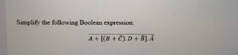 Simplify the following Boolean expression:
A + [(B + C). D + B]. Ā
