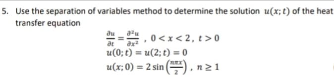 5. Use the separation of variables method to determine the solution u(x; t) of the heat
transfer equation
du
a²u
0< x< 2, t> 0
at
ax2
u(0; t) = u(2; t) = 0
%3D
u(x; 0) = 2 sin
n 2 1
%3D
