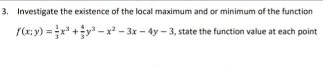 3. Investigate the existence of the local maximum and or minimum of the function
f(x; y) = x³ +÷y3 – x² – 3x – 4y – 3, state the function value at each point
