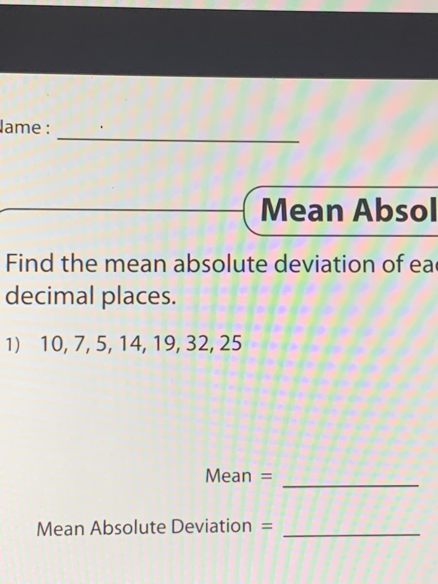 dame :
Mean Absol
Find the mean absolute deviation of eac
decimal places.
1) 10,7,5, 14, 19, 32, 25
Mean
%3D
Mean Absolute Deviation =
%3D
