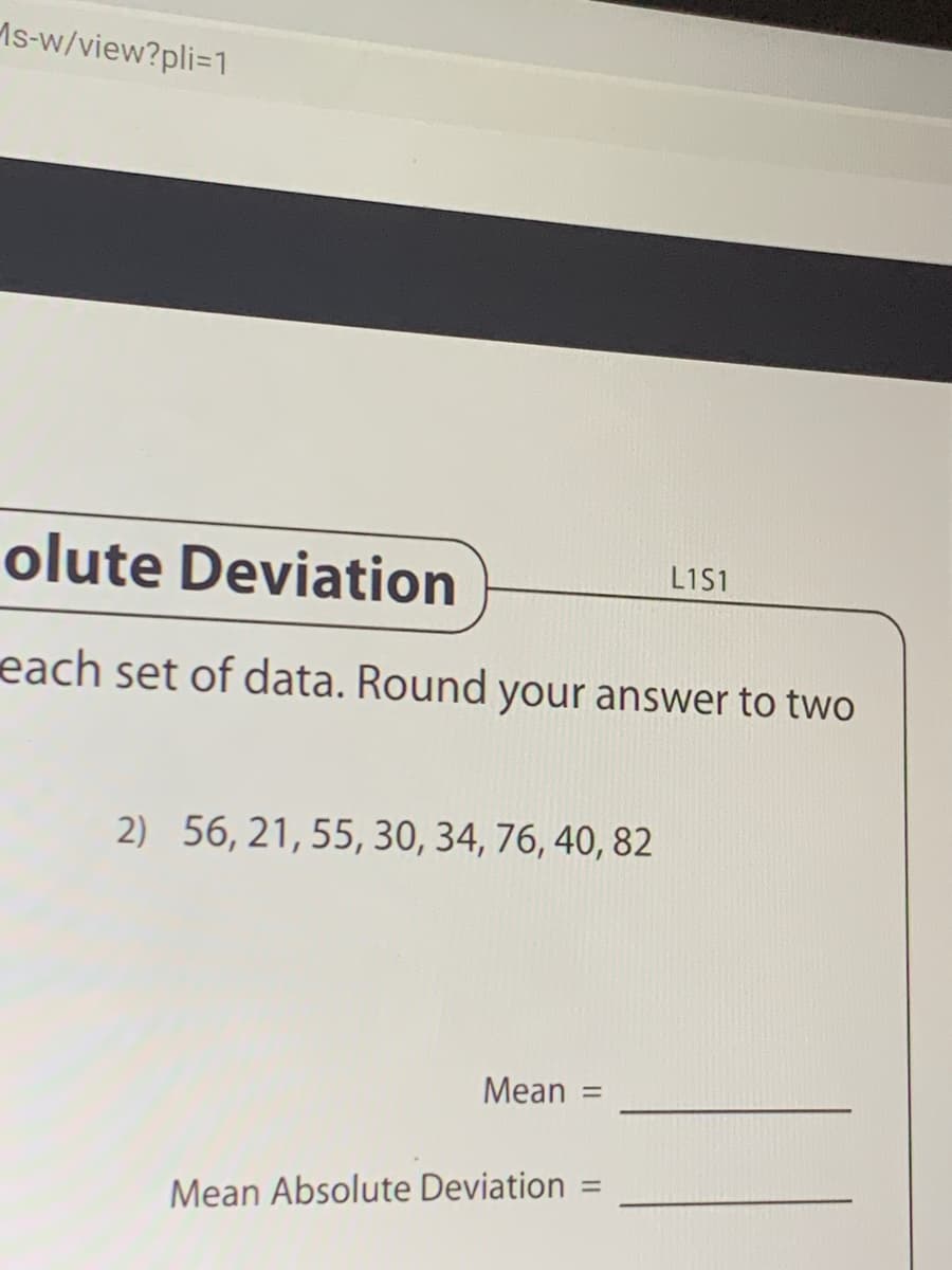 Ms-w/view?pli=1
olute Deviation
L1S1
each set of data. Round your answer to two
2) 56, 21, 55, 30, 34, 76, 40, 82
Mean =
Mean Absolute Deviation =
