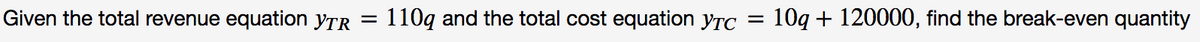 Given the total revenue equation yTR
110q and the total cost equation yTC
10g + 120000, find the break-even quantity
