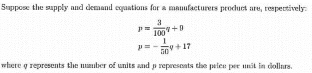 Suppose the supply and demand equations for a manufacturers product are, respectively:
1007+9
where q represents the number of units and p represents the price per unit in dollars.
50 +17
