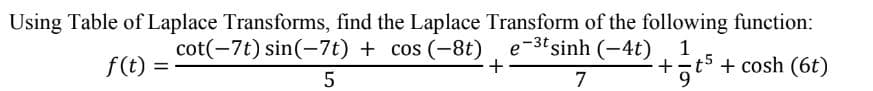 Using Table of Laplace Transforms, find the Laplace Transform of the following function:
cot(-7t) sin(-7t) + cos (-8t) e-3t sinh (-4t) 1
+t5+ cosh (6t)
7
9
f(t) =
+
5