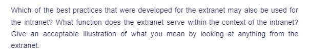 Which of the best practices that were developed for the extranet may also be used for
the intranet? What function does the extranet serve within the context of the intranet?
Give an acceptable illustration of what you mean by looking at anything from the
extranet.