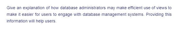 Give an explanation of how database administrators may make efficient use of views to
make it easier for users to engage with database management systems. Providing this
information will help users.