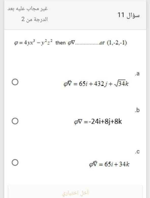 غير مجاب عليه بعد
سؤال 1 1
الدرجة من 2
4y - then .oV = و
... at (1,-2,-1)
.a
34 + 432 + 65i = ن
.b
OV =-24i+8j+8k
.C
= 65i + 34k
أخل اختياري
