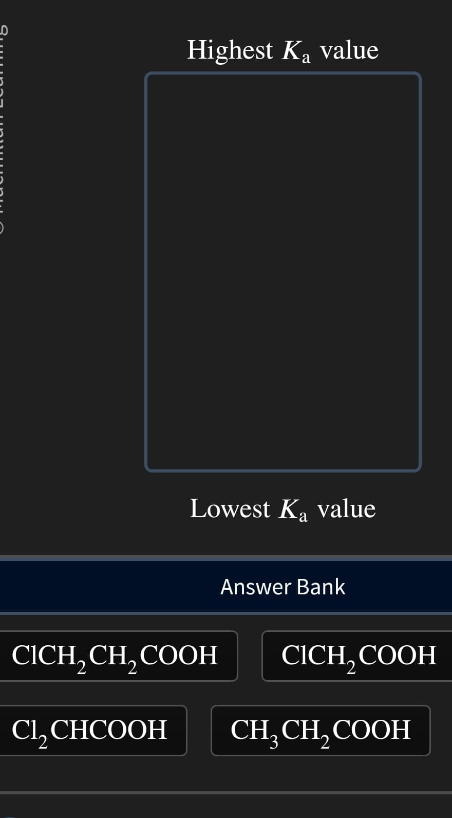 Highest Ką value
Ka
Lowest Ką value
Ka
Answer Bank
CICH₂CH₂COOH CICH, COOH
Cl₂ CHCOOH
CH₂CH₂COOH
2