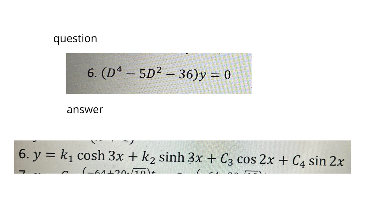 question
6. (D4-5D² - 36)y = 0
answer
6. y = k₁ cosh 3x + k₂ sinh 3x + C3 cos 2x + C sin 2x
(-6112010)+