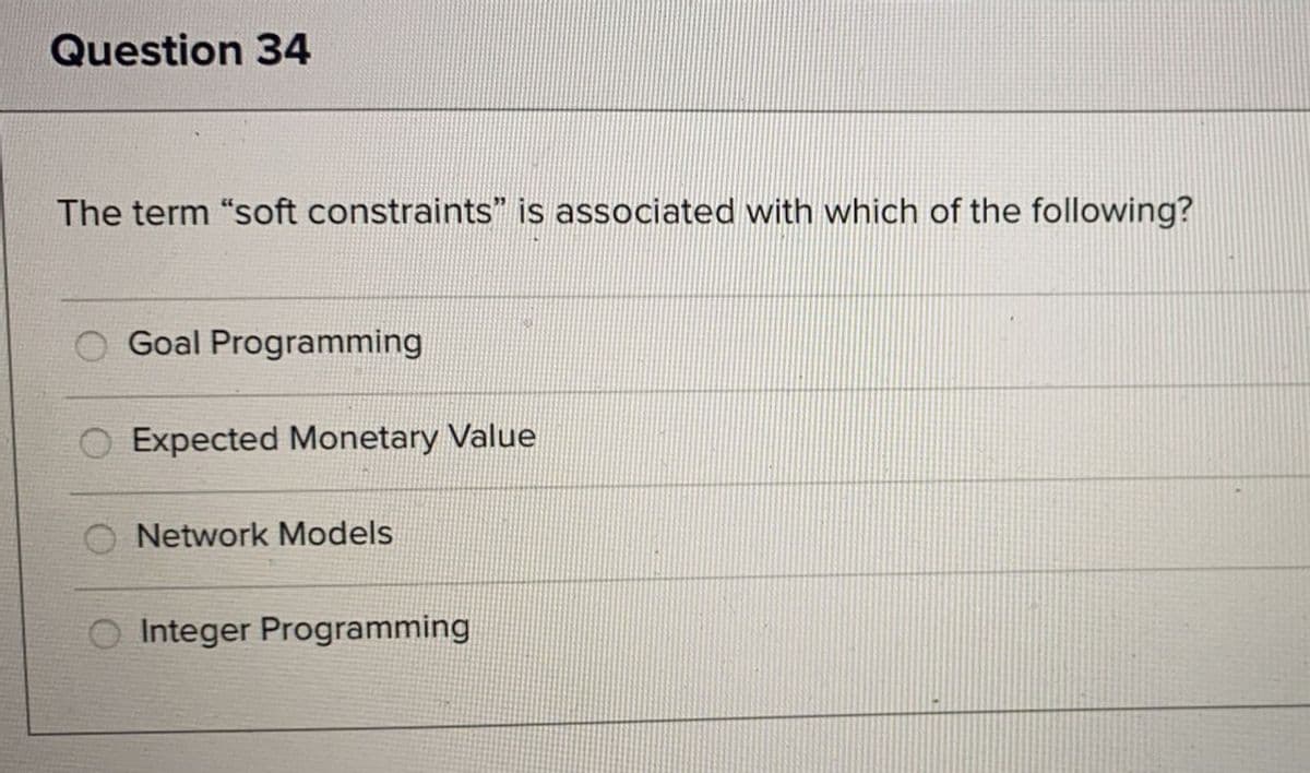 Question 34
The term "soft constraints" is associated with which of the following?
Goal Programming
Expected Monetary Value
Network Models
Integer Programming
