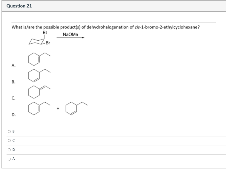 Question 21
What is/are the possible product(s) of dehydrohalogenation of cis-1-bromo-2-ethylcyclohexane?
Et
NaOMe
Br
А.
В.
C.
D.
B
A
