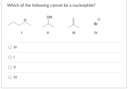 Which of the following cannot be a nucleophile?
он
Br
II
II
IV
O II
O IV
