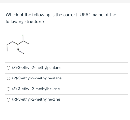 Which of the following is the correct IUPAC name of the
following structure?
O (S)-3-ethyl-2-methylpentane
O (R)-3-ethyl-2-methylpentane
O (S)-3-ethyl-2-methylhexane
O (R)-3-ethyl-2-methylhexane
