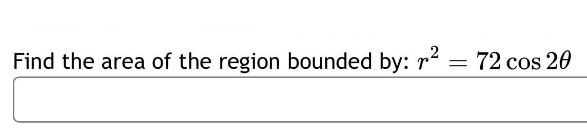 Find the area of the region bounded by: r² = 72 cos 20