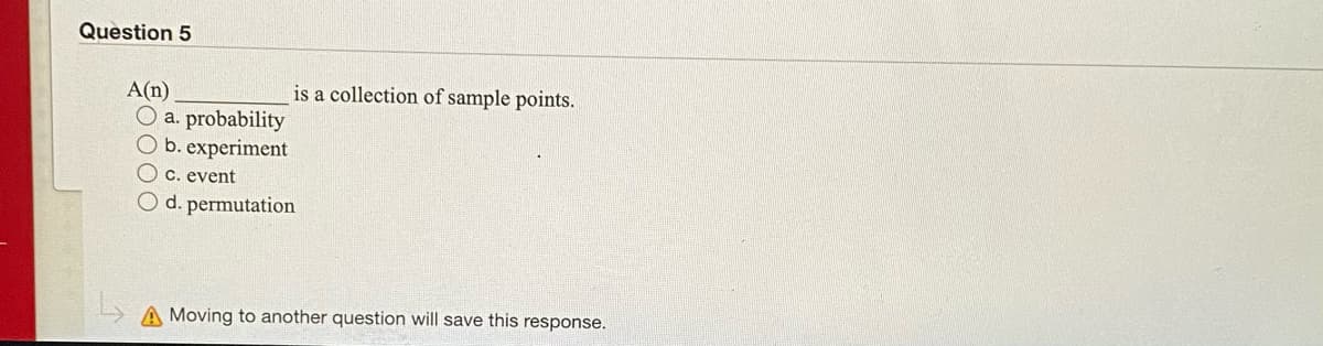 Question 5
is a collection of sample points.
A(n)
O a. probability
O b. experiment
O C. event
O d. permutation
A Moving to another question will save this response.
