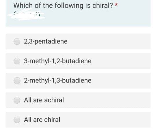 Which of the following is chiral? *
2,3-pentadiene
3-methyl-1,2-butadiene
2-methyl-1,3-butadiene
All are achiral
All are chiral
