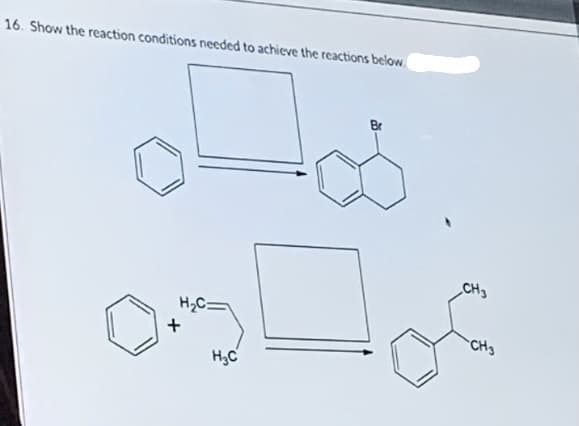 16. Show the reaction conditions needed to achieve the reactions below.
Br
CH3
H2C=
CH3
H,C
