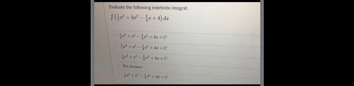 Evaluate the following indefinite integral:
J(금e3 + 322-22+4) de
ㅇ 을때 + 23-22 +4z + C
ㅇ 올러 + z-고 + 4z + C
ㅇ 과 + -? + 4x + C
No Answer
O + a - a² + 4x + C
