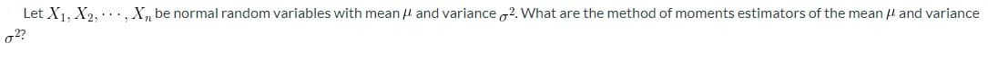 Let X₁, X2,..., X, be normal random variables with mean and variance ². What are the method of moments estimators of the mean and variance
02?