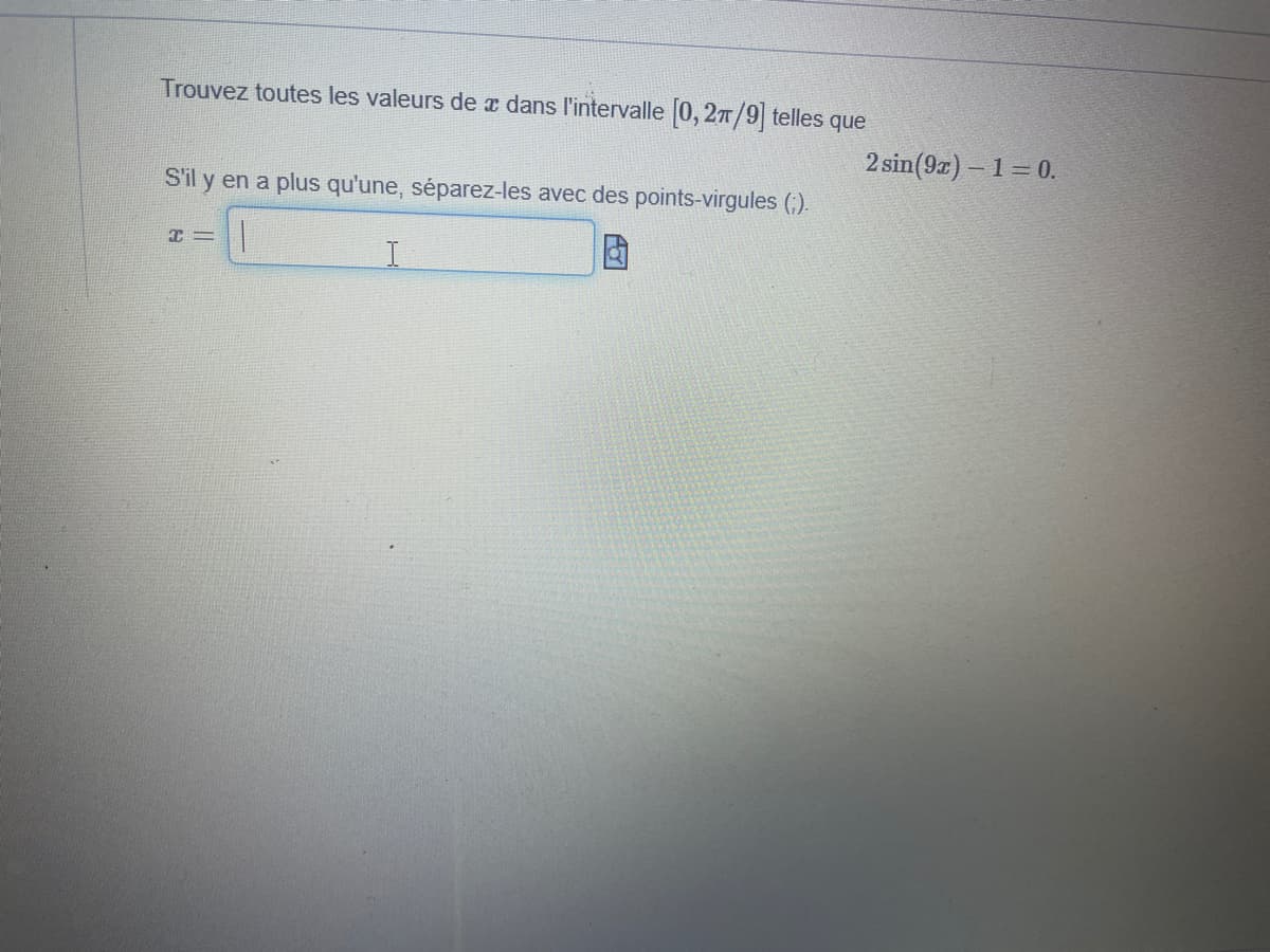 Trouvez toutes les valeurs de a dans l'intervalle 0, 27/9 telles que
2 sin(9r) – 1= 0.
S'il y en a plus qu'une, séparez-les avec des points-virgules (;).
