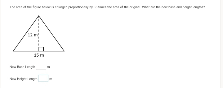The area of the figure below is enlarged proportionally by 36 times the area of the original. What are the new base and height lengths?
12 m!
15 m
New Base Length
m
New Height Length
m
